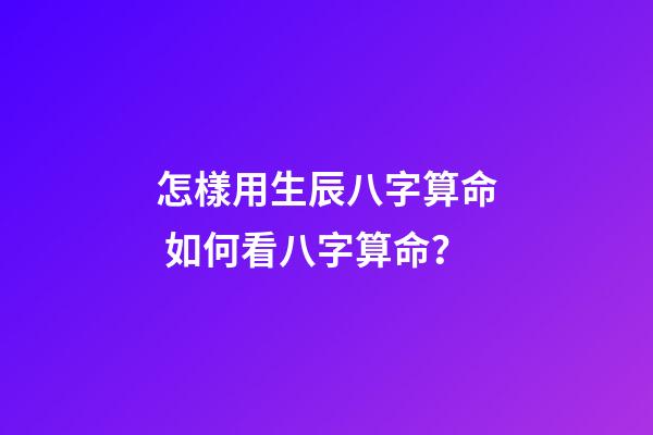 怎樣用生辰八字算命 如何看八字算命？-第1張-觀點-玄機派